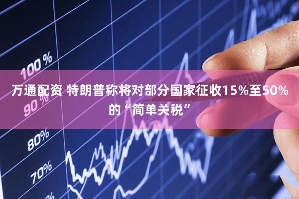 万通配资 特朗普称将对部分国家征收15%至50%的“简单关税”