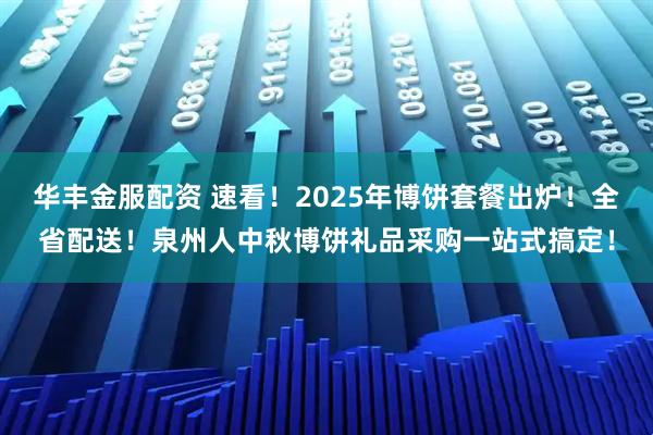 华丰金服配资 速看！2025年博饼套餐出炉！全省配送！泉州人中秋博饼礼品采购一站式搞定！
