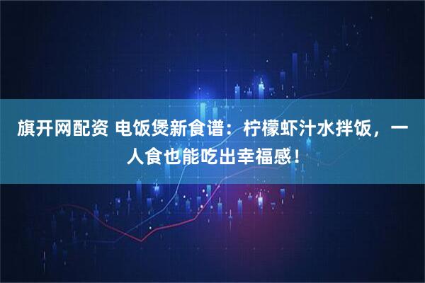 旗开网配资 电饭煲新食谱：柠檬虾汁水拌饭，一人食也能吃出幸福感！