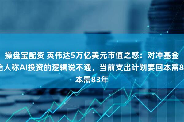 操盘宝配资 英伟达5万亿美元市值之惑：对冲基金创始人称AI投资的逻辑说不通，当前支出计划要回本需83年