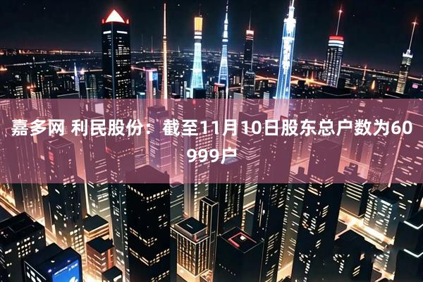 嘉多网 利民股份：截至11月10日股东总户数为60999户