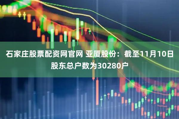 石家庄股票配资网官网 亚厦股份：截至11月10日股东总户数为30280户