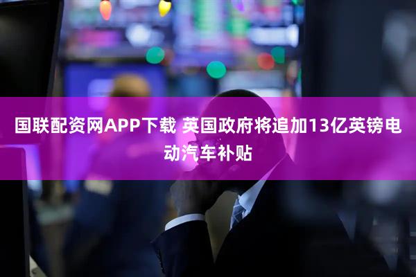 国联配资网APP下载 英国政府将追加13亿英镑电动汽车补贴