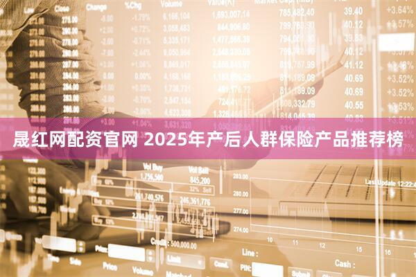 晟红网配资官网 2025年产后人群保险产品推荐榜