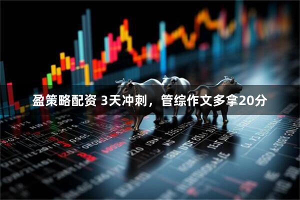 盈策略配资 3天冲刺，管综作文多拿20分