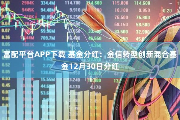 富配平台APP下载 基金分红：金信转型创新混合基金12月30日分红