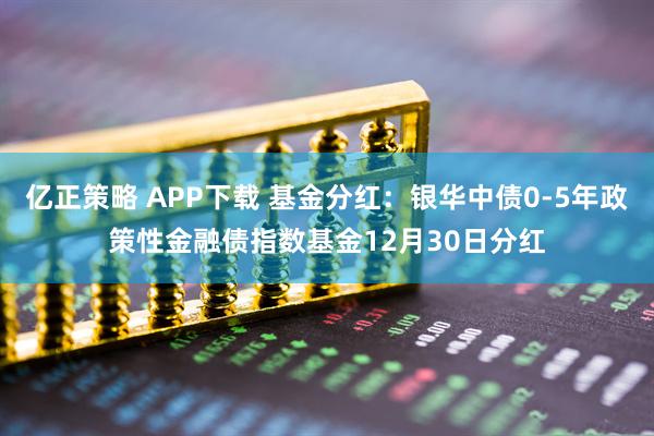 亿正策略 APP下载 基金分红：银华中债0-5年政策性金融债指数基金12月30日分红