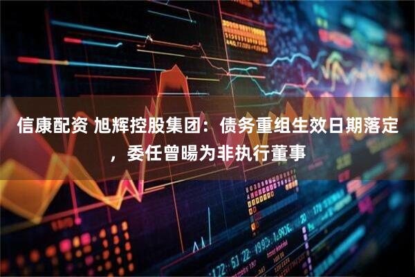 信康配资 旭辉控股集团：债务重组生效日期落定，委任曾暘为非执行董事