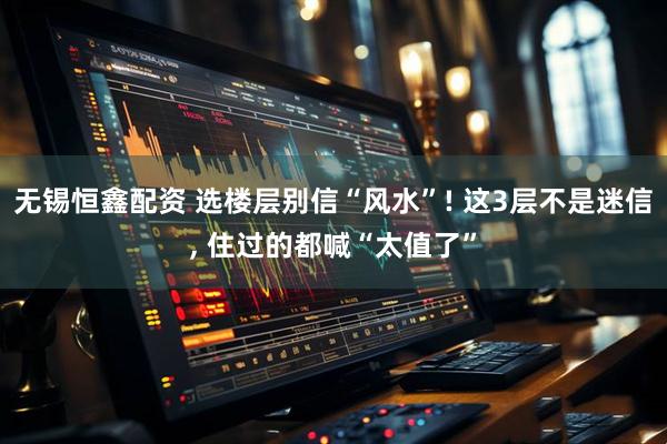 无锡恒鑫配资 选楼层别信“风水”! 这3层不是迷信, 住过的都喊“太值了”