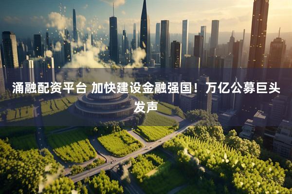 涌融配资平台 加快建设金融强国！万亿公募巨头发声