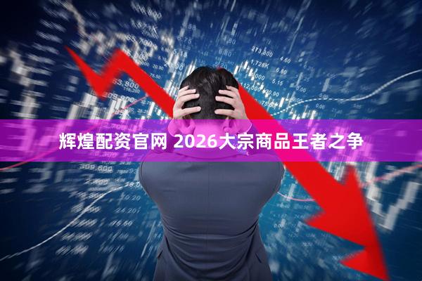 辉煌配资官网 2026大宗商品王者之争