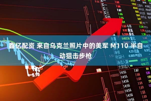 鑫亿配资 来自乌克兰照片中的美军 M110 半自动狙击步枪