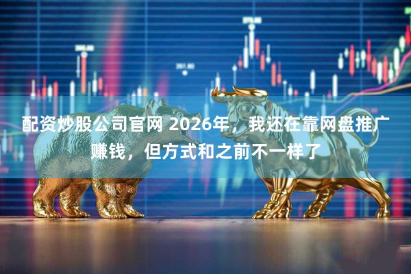 配资炒股公司官网 2026年,我还在靠网盘推广赚钱,但方式和之前不一样了