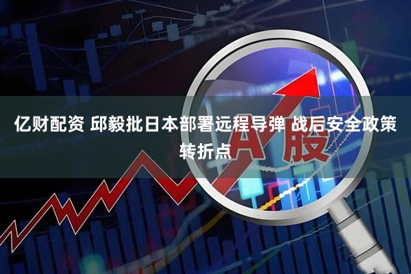 亿财配资 邱毅批日本部署远程导弹 战后安全政策转折点