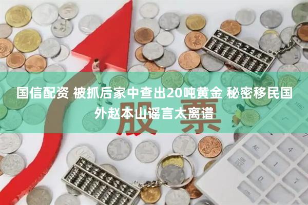 国信配资 被抓后家中查出20吨黄金 秘密移民国外赵本山谣言太离谱