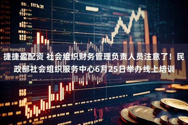 捷捷盈配资 社会组织财务管理负责人员注意了！民政部社会组织服务中心6月25日举办线上培训