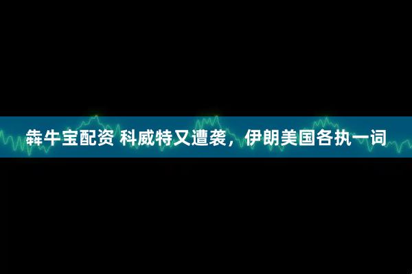 犇牛宝配资 科威特又遭袭，伊朗美国各执一词