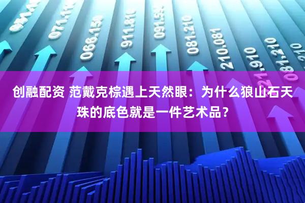 创融配资 范戴克棕遇上天然眼：为什么狼山石天珠的底色就是一件艺术品？