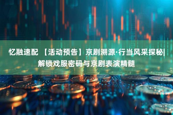 忆融速配 【活动预告】京剧溯源·行当风采探秘|解锁戏服密码与京剧表演精髓